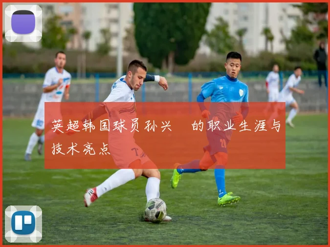 英超韩国球员孙兴慜的职业生涯与技术亮点
