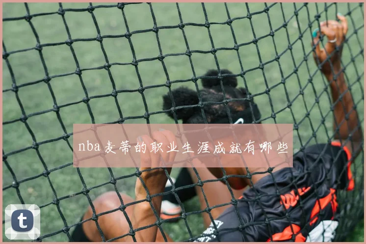 nba麦蒂的职业生涯成就有哪些