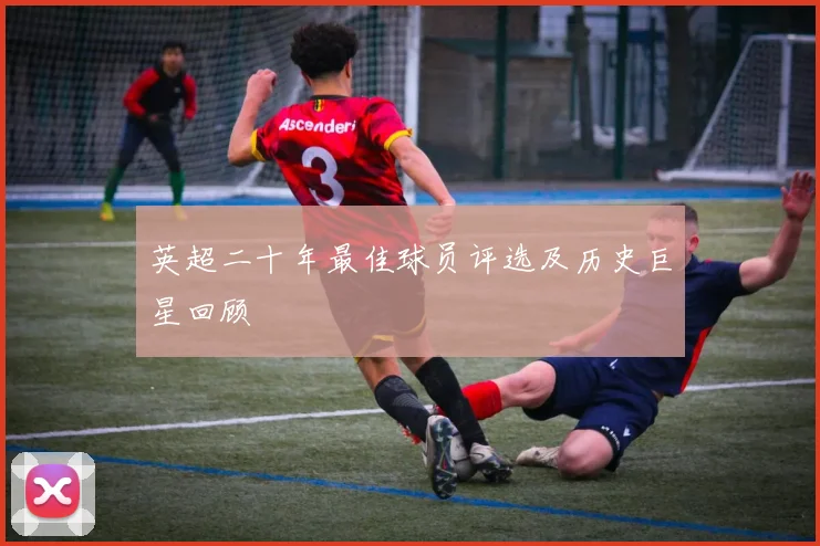 英超二十年最佳球员评选及历史巨星回顾