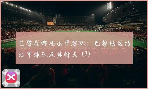 巴黎有哪些法甲球队:巴黎地区的法甲球队及其特点 (2)