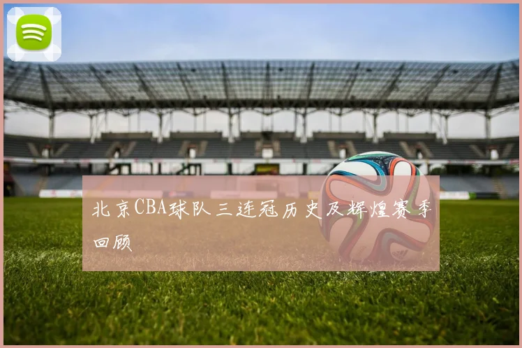 北京CBA球队三连冠历史及辉煌赛季回顾