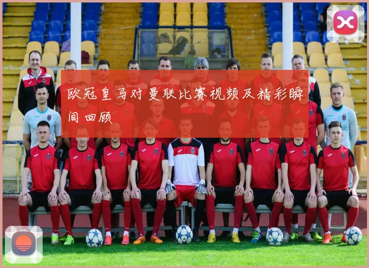 欧冠皇马对曼联比赛视频及精彩瞬间回顾