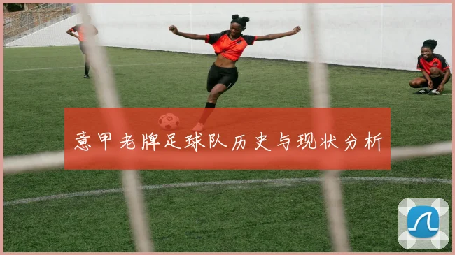 意甲老牌足球队历史与现状分析