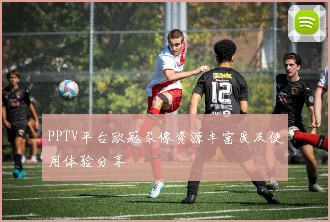 PPTV平台欧冠录像资源丰富度及使用体验分享