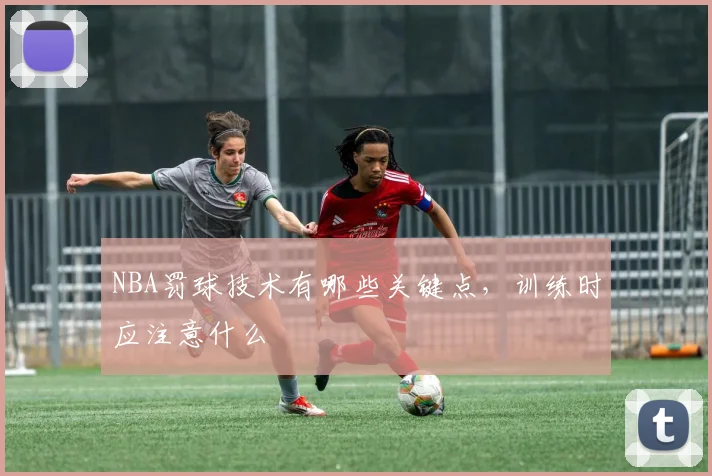 NBA罚球技术有哪些关键点，训练时应注意什么