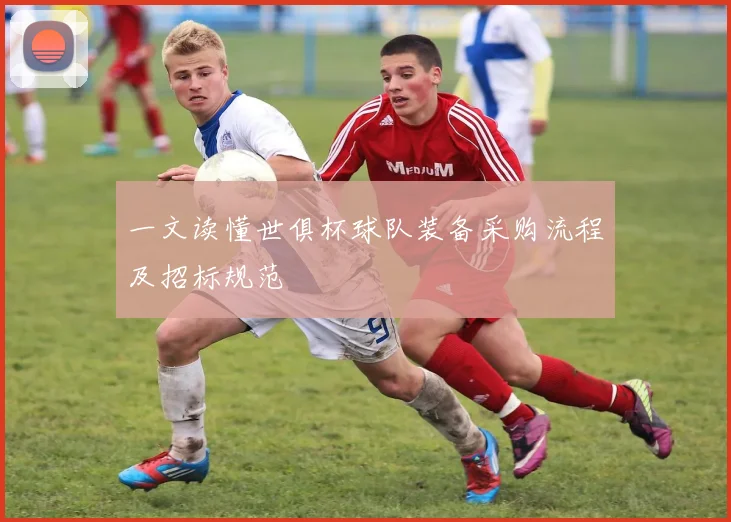 一文读懂世俱杯球队装备采购流程及招标规范