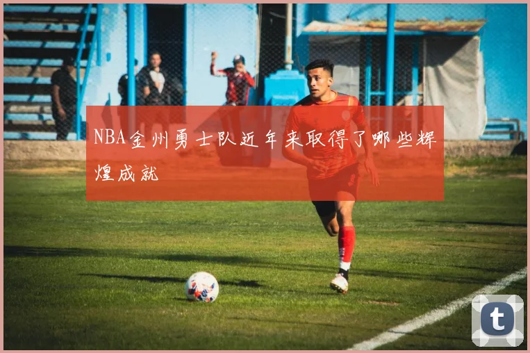 NBA金州勇士队近年来取得了哪些辉煌成就