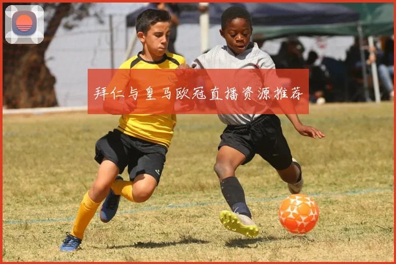 拜仁与皇马欧冠直播资源推荐