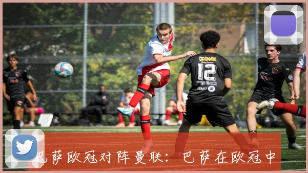 巴萨欧冠对阵曼联:巴萨在欧冠中对阵曼联的比赛分析