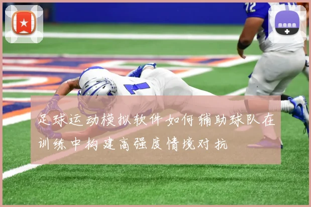 足球运动模拟软件如何辅助球队在训练中构建高强度情境对抗
