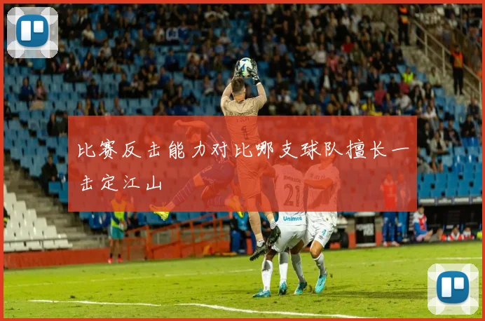 比赛反击能力对比哪支球队擅长一击定江山
